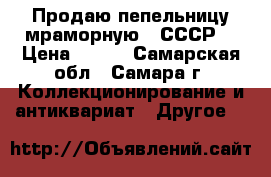 Продаю пепельницу мраморную - СССР. › Цена ­ 800 - Самарская обл., Самара г. Коллекционирование и антиквариат » Другое   